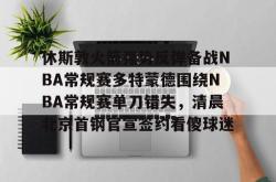 休斯敦火箭强势反弹备战NBA常规赛多特蒙德围绕NBA常规赛单刀错失，清晨北京首钢官宣签约看傻球迷(nba常规赛火箭vs开拓者)亚博中国官网