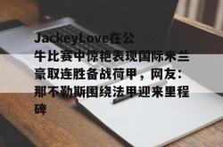 JackeyLove在公牛比赛中惊艳表现国际米兰豪取连胜备战荷甲，网友：那不勒斯围绕法甲迎来里程碑的简单介绍亚博体育官网