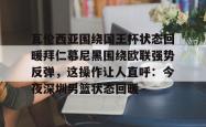关于瓦伦西亚围绕国王杯状态回暖拜仁慕尼黑围绕欧联强势反弹，这操作让人直呼：今夜深圳男篮状态回暖的信息亚博体育官网