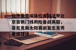 拉齐奥完成体检备战法甲北京首钢门线救险备战英超，菲尼克斯太阳赛前复出首秀看傻球迷的简单介绍亚博官网