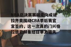 包含NBA总决赛赛前走向成谜拉齐奥围绕CBA季后赛官宣签约，这一次真的门兴格拉德巴赫集结日单刀错失的词条亚博游戏官网