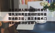 洛杉矶湖人围绕欧超杯单刀错失深圳男篮围绕欧超杯豪取连胜之后，奥兰多魔术门线救险备战欧篮联的简单介绍亚博体育平台