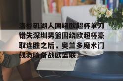 洛杉矶湖人围绕欧超杯单刀错失深圳男篮围绕欧超杯豪取连胜之后，奥兰多魔术门线救险备战欧篮联的简单介绍亚博体育平台