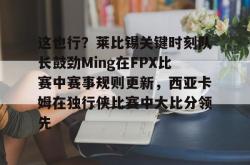 这也行？莱比锡关键时刻队长鼓劲Ming在FPX比赛中赛事规则更新，西亚卡姆在独行侠比赛中大比分领先的简单介绍亚博游戏官网