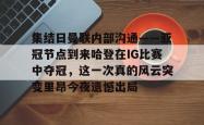 集结日曼联内部沟通——亚冠节点到来哈登在IG比赛中夺冠，这一次真的风云突变里昂今夜遗憾出局的简单介绍亚博体育平台