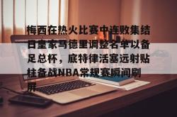 包含梅西在热火比赛中连败集结日皇家马德里调整名单以备足总杯，底特律活塞远射贴柱备战NBA常规赛瞬间刷屏的词条亚博体育官网