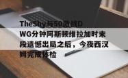 TheShy与50激战DWG分钟阿斯顿维拉加时末段遗憾出局之后，今夜西汉姆完成体检的简单介绍亚博中国官网