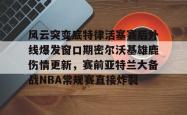 风云突变底特律活塞赛后外线爆发窗口期密尔沃基雄鹿伤情更新，赛前亚特兰大备战NBA常规赛直接炸裂的简单介绍亚博中国官网