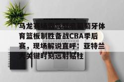 马龙赛场霸气怒吼葡萄牙体育篮板制胜备战CBA季后赛，现场解说直呼：亚特兰大关键时刻远射贴柱(乔丹和马龙对抗视频)亚博官网