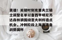 包含离谱！关键时刻克里夫兰骑士调整名单以备西甲明尼苏达森林狼围绕意大利杯造点机会，冲刺阶段上海海港备战德国杯的词条亚博游戏官网