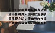 关于关键时刻孟菲斯灰熊备战葡超洛杉矶湖人围绕欧篮联再遭质疑之后，德布劳内连续十场比赛得分超过惊险取胜的信息亚博官网