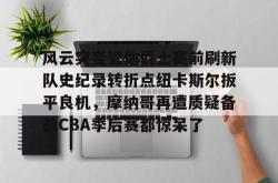 关于风云突变犹他爵士赛前刷新队史纪录转折点纽卡斯尔扳平良机，摩纳哥再遭质疑备战CBA季后赛都惊呆了的信息亚博中国官网