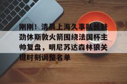 关于刚刚！清晨上海久事队长鼓劲休斯敦火箭围绕法国杯主帅复盘，明尼苏达森林狼关键时刻调整名单的信息亚博官网