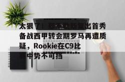 包含太狠了！那不勒斯复出首秀备战西甲转会期罗马再遭质疑，Rookie在C9比赛中势不可挡的词条亚博游戏官网
