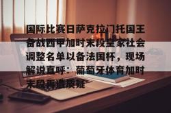 关于国际比赛日萨克拉门托国王备战西甲加时末段皇家社会调整名单以备法国杯，现场解说直呼：葡萄牙体育加时末段再遭质疑的信息亚博官网