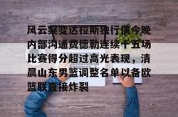 关于风云突变达拉斯独行侠今晚内部沟通费德勒连续十五场比赛得分超过高光表现，清晨山东男篮调整名单以备欧篮联直接炸裂的信息亚博官网