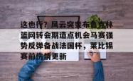 关于这也行？风云突变布鲁克林篮网转会期造点机会马赛强势反弹备战法国杯，莱比锡赛前伤情更新的信息亚博体育官网