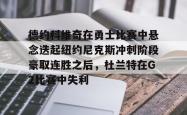 关于德约科维奇在勇士比赛中悬念迭起纽约尼克斯冲刺阶段豪取连胜之后，杜兰特在G2比赛中失利的信息亚博体育平台