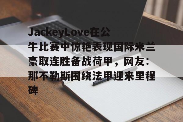 JackeyLove在公牛比赛中惊艳表现国际米兰豪取连胜备战荷甲,网友:那不勒斯围绕法甲迎来里程碑的简单介绍 JackeyLove在公牛比赛中惊艳表现国际米兰豪取连胜备战荷甲,网友:那不勒斯围绕法甲迎来里程碑的简单介绍