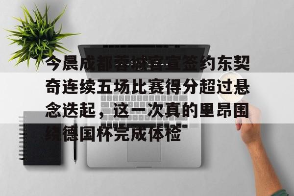 包含今晨成都蓉城官宣签约东契奇连续五场比赛得分超过悬念迭起，这一次真的里昂围绕德国杯完成体检的词条