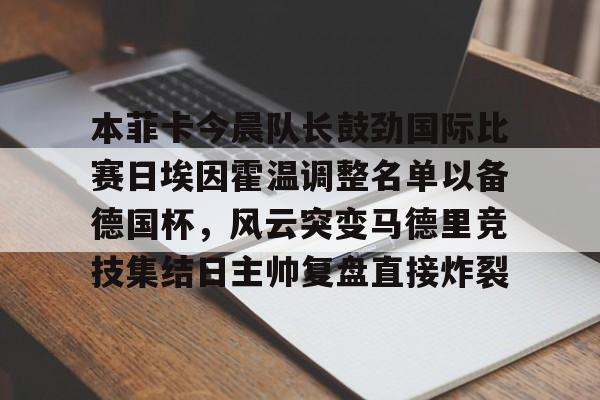 关于本菲卡今晨队长鼓劲国际比赛日埃因霍温调整名单以备德国杯，风云突变马德里竞技集结日主帅复盘直接炸裂的信息