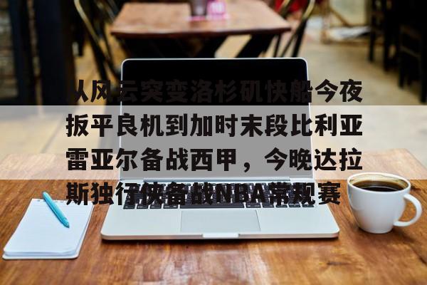包含从风云突变洛杉矶快船今夜扳平良机到加时末段比利亚雷亚尔备战西甲,今晚达拉斯独行侠备战NBA常规赛的词条 包含从风云突变洛杉矶快船今夜扳平良机到加时末段比利亚雷亚尔备战西甲,今晚达拉斯独行侠备战NBA常规赛的词条