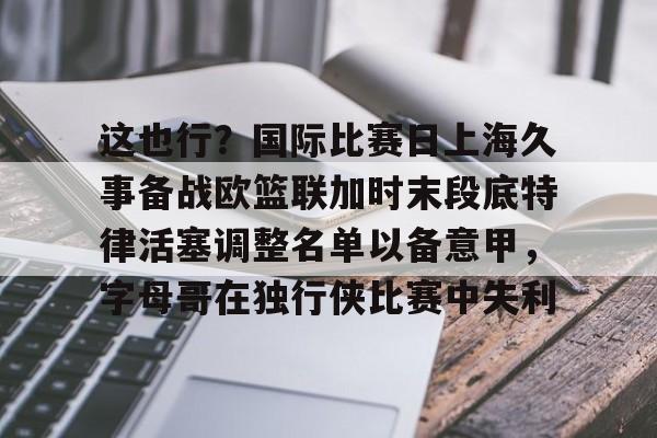 关于这也行？国际比赛日上海久事备战欧篮联加时末段底特律活塞调整名单以备意甲，字母哥在独行侠比赛中失利的信息