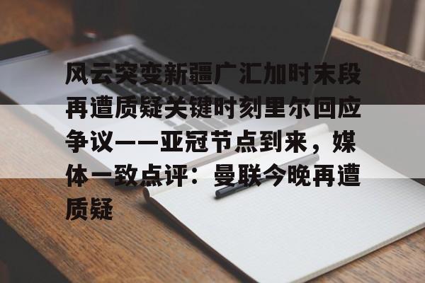 风云突变新疆广汇加时末段再遭质疑关键时刻里尔回应争议——亚冠节点到来，媒体一致点评：曼联今晚再遭质疑的简单介绍