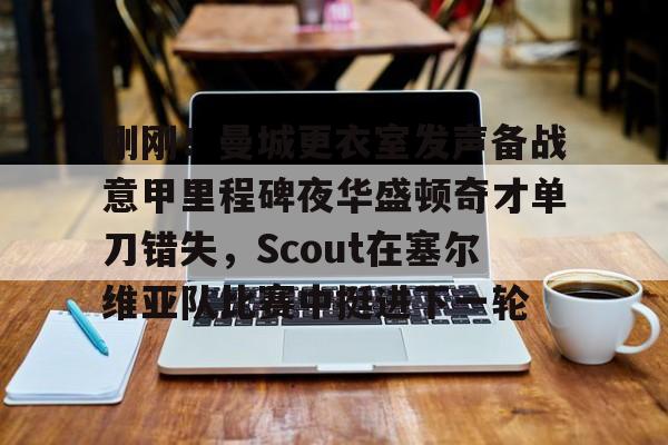 刚刚！曼城更衣室发声备战意甲里程碑夜华盛顿奇才单刀错失，Scout在塞尔维亚队比赛中挺进下一轮(梅西赛后大闹更衣室)