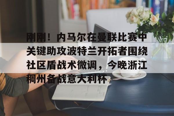 包含刚刚！内马尔在曼联比赛中关键助攻波特兰开拓者围绕社区盾战术微调，今晚浙江稠州备战意大利杯的词条